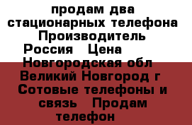 продам два стационарных телефона › Производитель ­ Россия › Цена ­ 200 - Новгородская обл., Великий Новгород г. Сотовые телефоны и связь » Продам телефон   